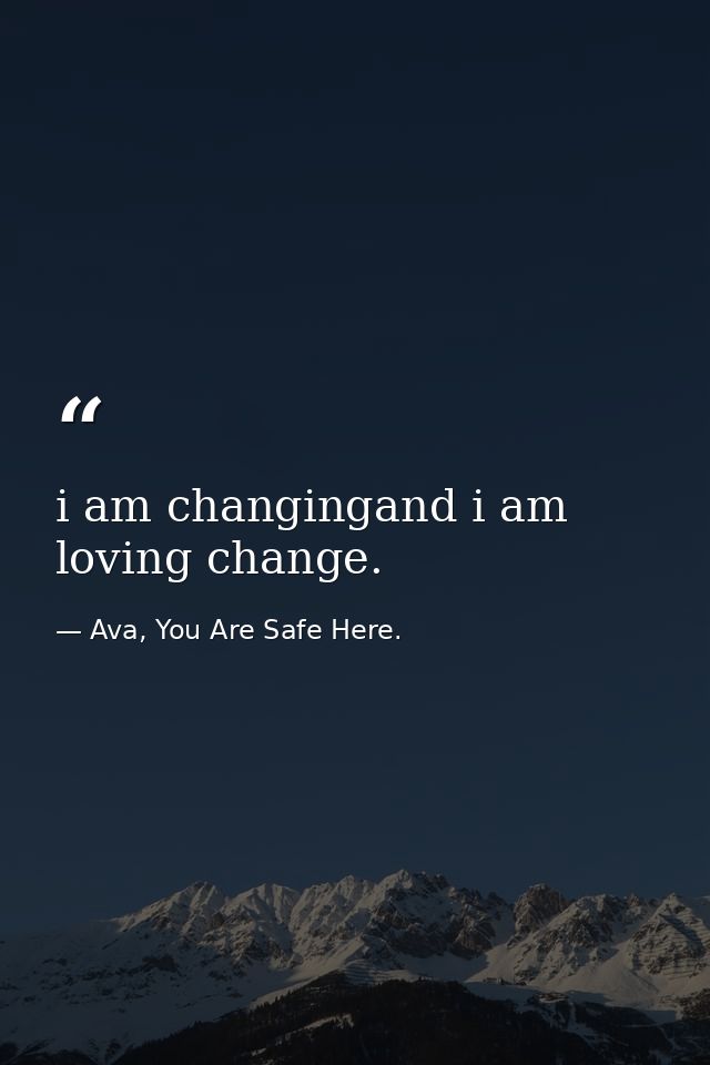 i am changingand i am loving change. — Ava, You Are Safe Here.