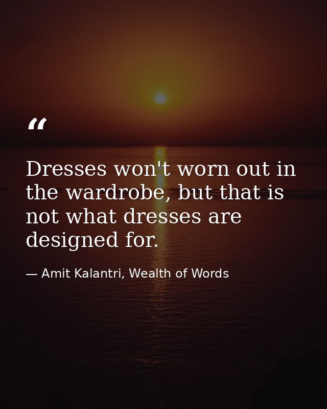 Dresses won't worn out in the wardrobe, but that is not what dresses are designed for. — Amit Kalantri, Wealth of Words