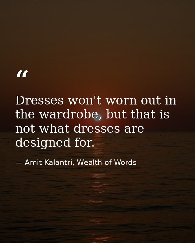 Dresses won't worn out in the wardrobe, but that is not what dresses are designed for. — Amit Kalantri, Wealth of Words