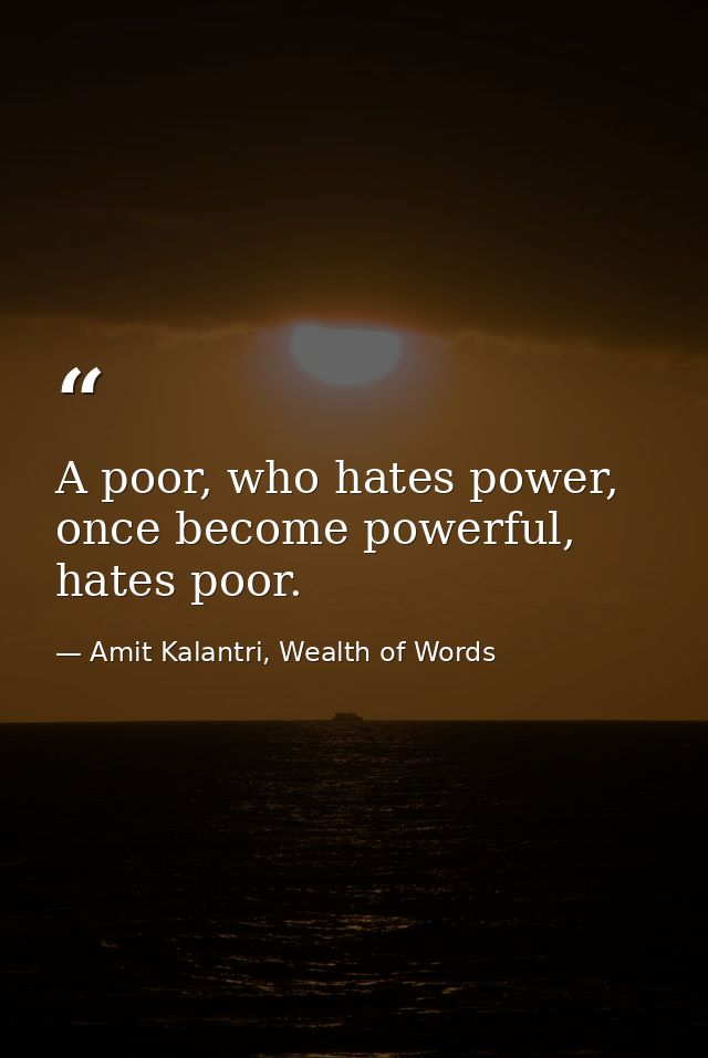 A poor, who hates power, once become powerful, hates poor. — Amit Kalantri, Wealth of Words