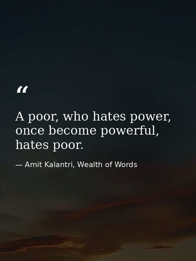 A poor, who hates power, once become powerful, hates poor. — Amit Kalantri, Wealth of Words