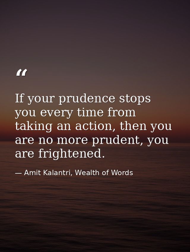 If your prudence stops you every time from taking an action, then you are no more prudent, you are frightened. — Amit Kalantri, Wealth of Words