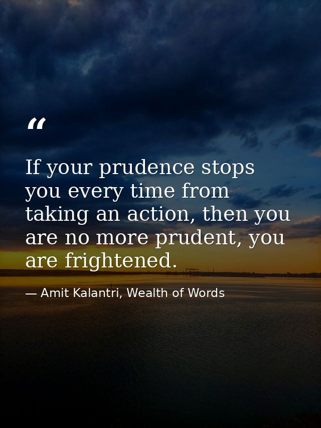 If your prudence stops you every time from taking an action, then you are no more prudent, you are frightened. — Amit Kalantri, Wealth of Words