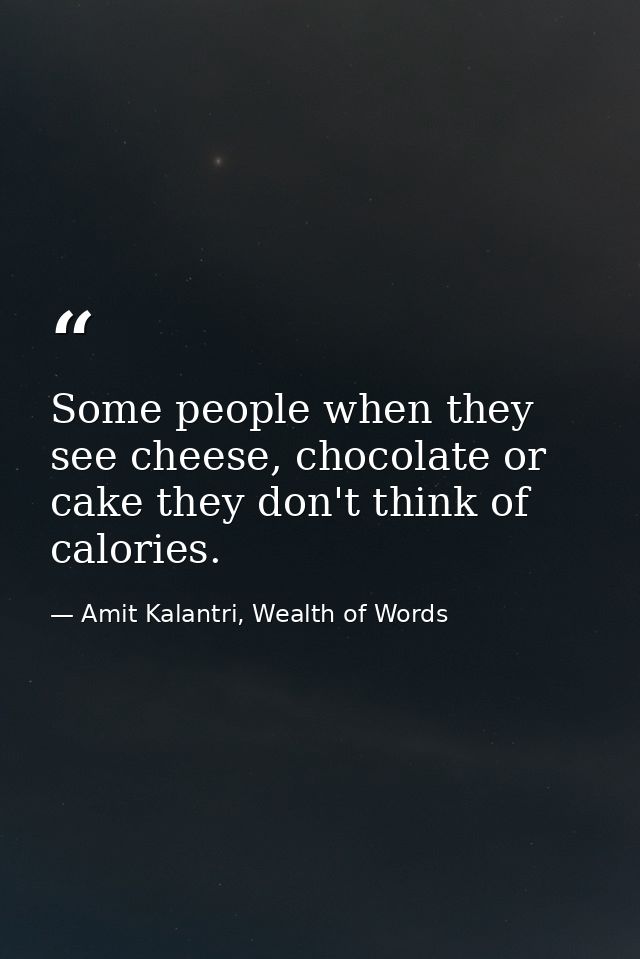 Some people when they see cheese, chocolate or cake they don't think of calories. — Amit Kalantri, Wealth of Words