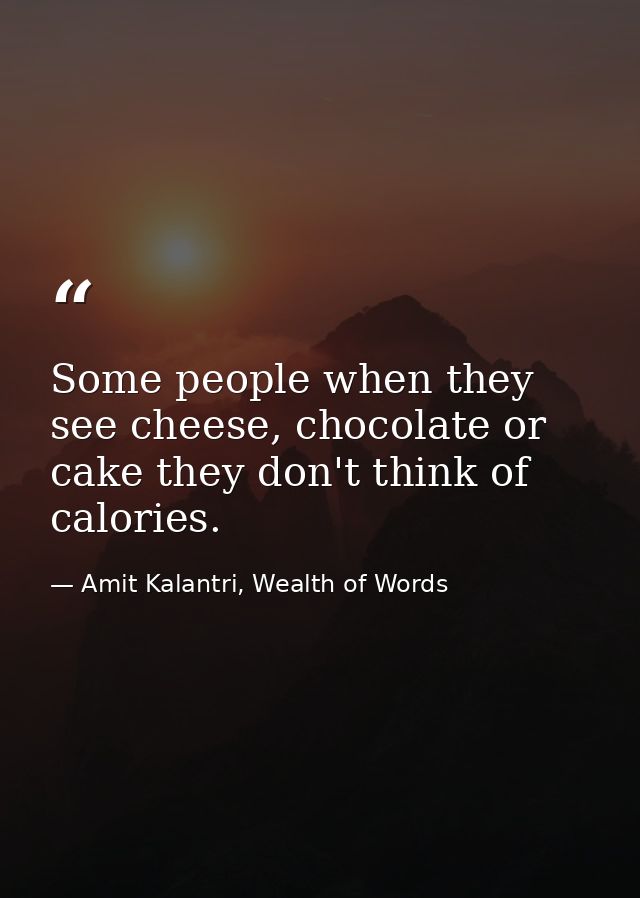 Some people when they see cheese, chocolate or cake they don't think of calories. — Amit Kalantri, Wealth of Words