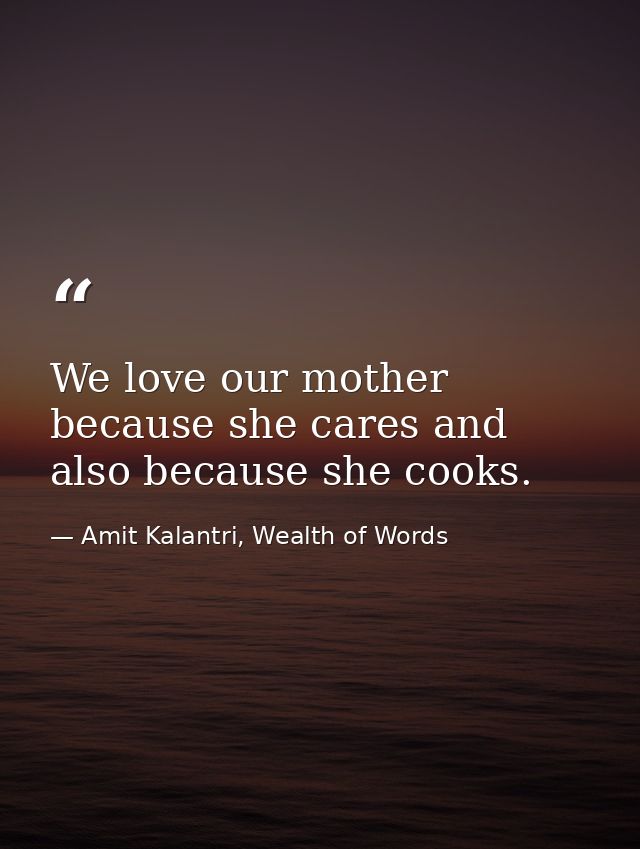 We love our mother because she cares and also because she cooks. — Amit Kalantri, Wealth of Words