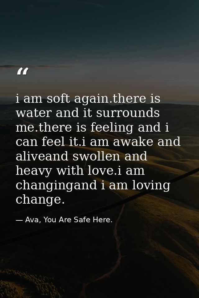 i am soft again.there is water and it surrounds me.there is feeling and i can feel it.i am awake and aliveand swollen an — Ava, You Are Safe Here.