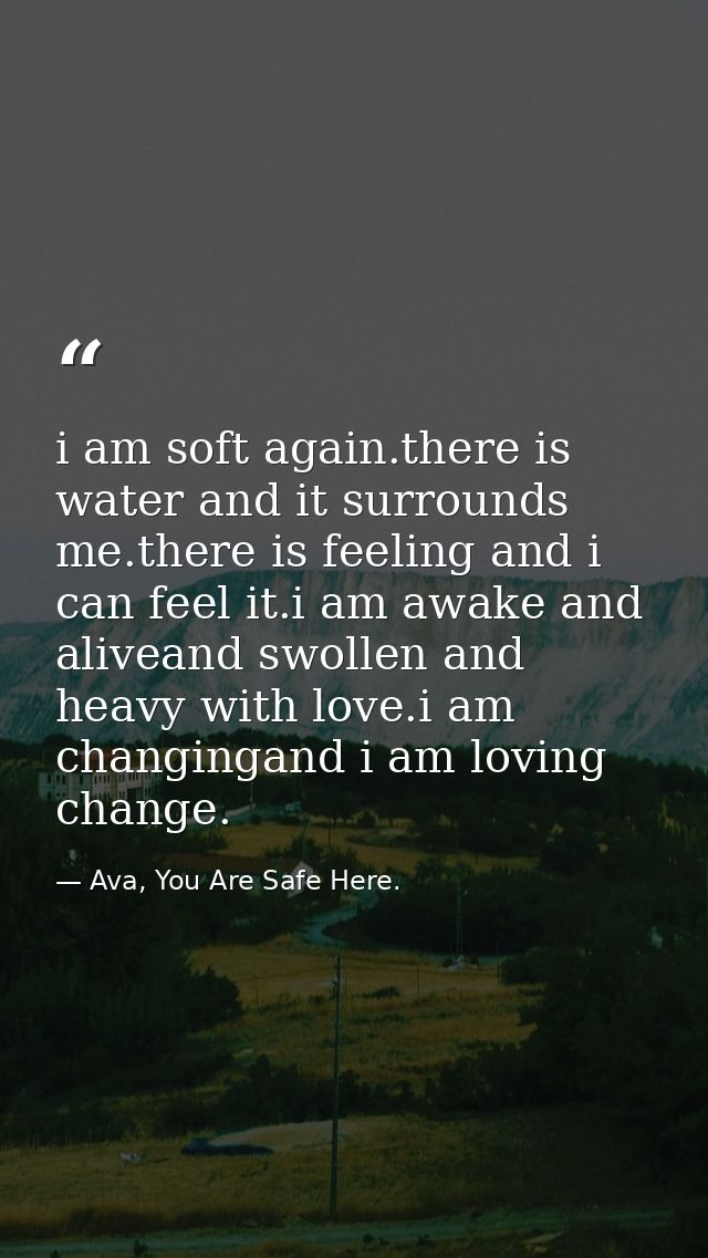 i am soft again.there is water and it surrounds me.there is feeling and i can feel it.i am awake and aliveand swollen an — Ava, You Are Safe Here.