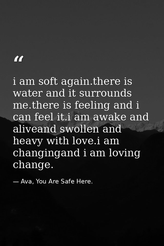 i am soft again.there is water and it surrounds me.there is feeling and i can feel it.i am awake and aliveand swollen an — Ava, You Are Safe Here.