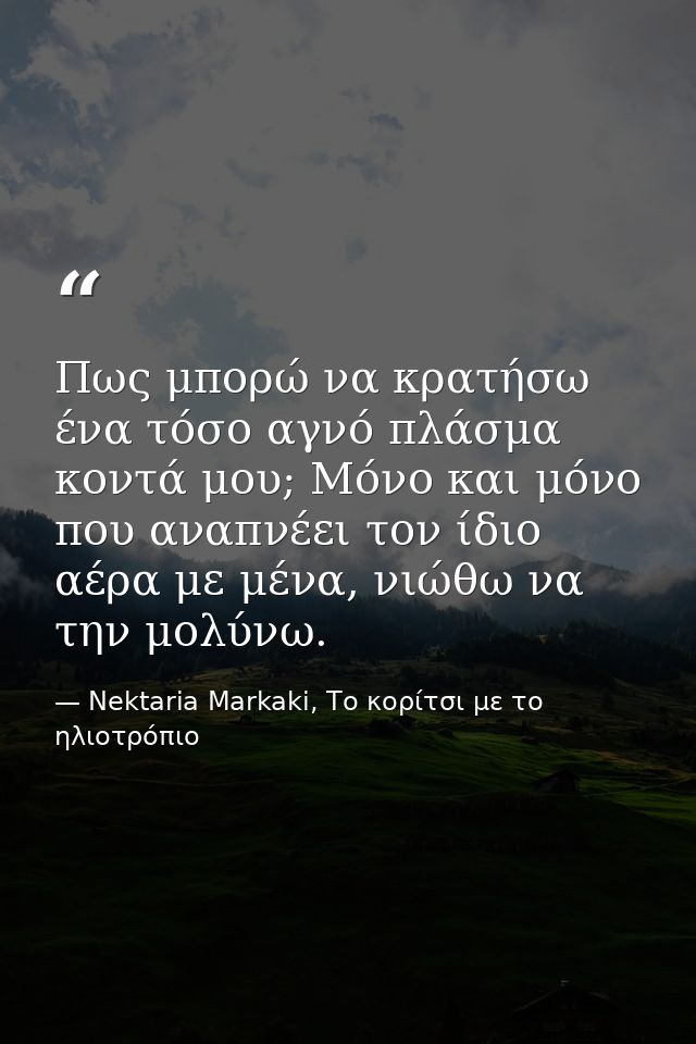 Πως μπορώ να κρατήσω ένα τόσο αγνό πλάσμα κοντά μου; Μόνο και μόνο που αναπνέει τον ίδιο αέρα με μένα, νιώθω να την μολύ — Nektaria Markaki, Το κορίτσι με το ηλιοτρόπιο