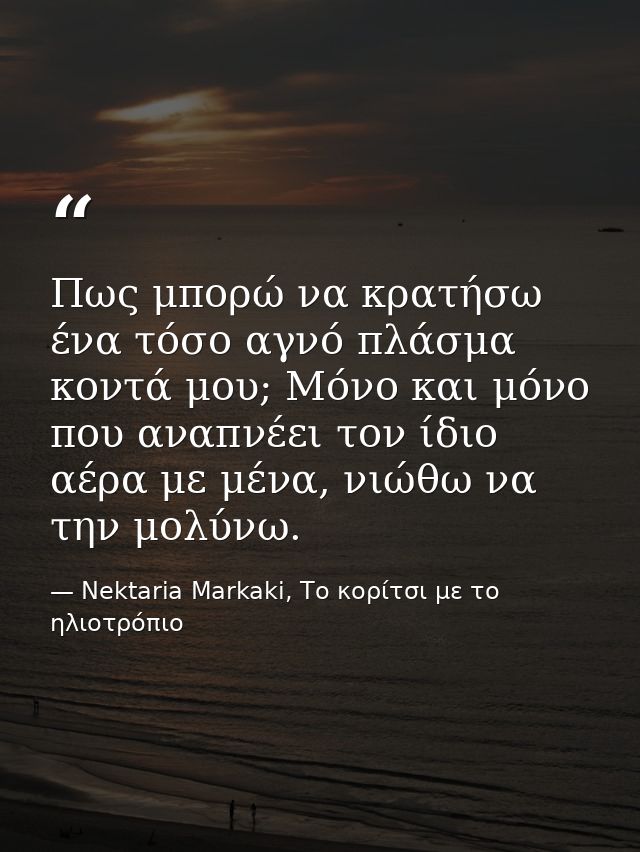 Πως μπορώ να κρατήσω ένα τόσο αγνό πλάσμα κοντά μου; Μόνο και μόνο που αναπνέει τον ίδιο αέρα με μένα, νιώθω να την μολύ — Nektaria Markaki, Το κορίτσι με το ηλιοτρόπιο