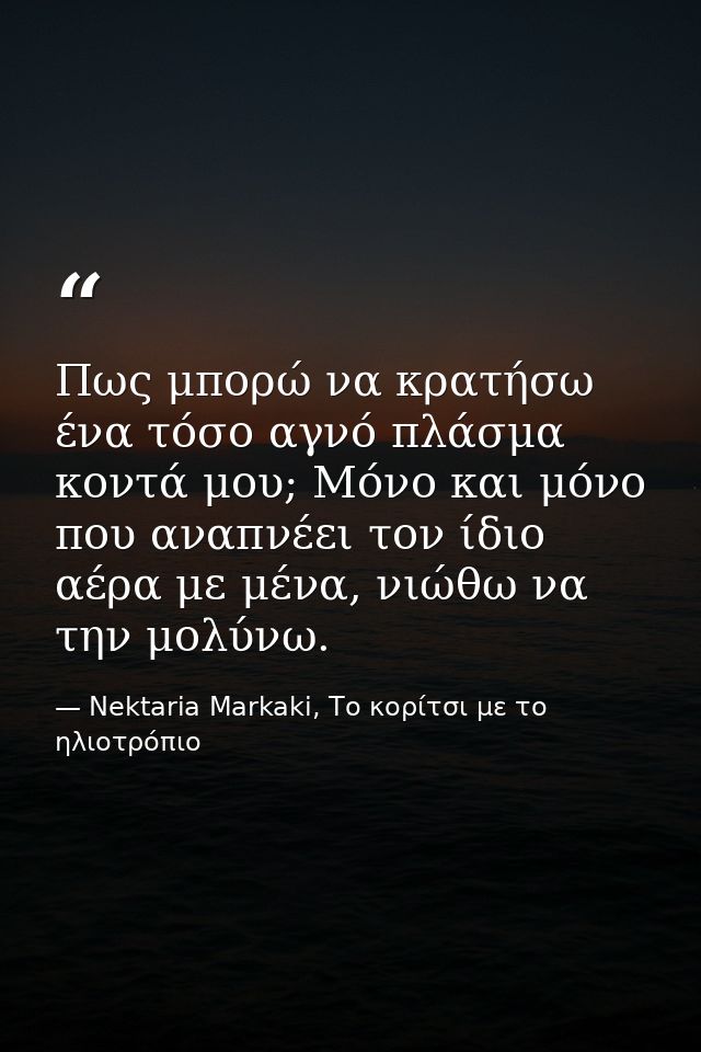 Πως μπορώ να κρατήσω ένα τόσο αγνό πλάσμα κοντά μου; Μόνο και μόνο που αναπνέει τον ίδιο αέρα με μένα, νιώθω να την μολύ — Nektaria Markaki, Το κορίτσι με το ηλιοτρόπιο