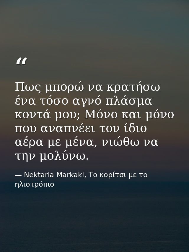 Πως μπορώ να κρατήσω ένα τόσο αγνό πλάσμα κοντά μου; Μόνο και μόνο που αναπνέει τον ίδιο αέρα με μένα, νιώθω να την μολύ — Nektaria Markaki, Το κορίτσι με το ηλιοτρόπιο