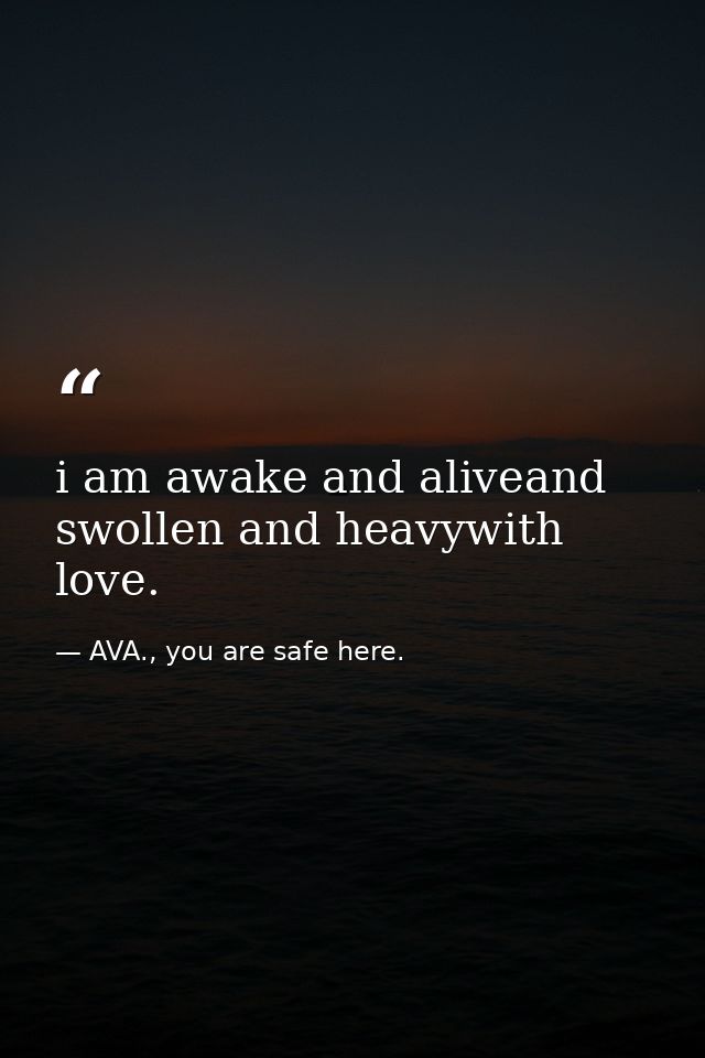 i am awake and aliveand swollen and heavywith love. — AVA., you are safe here.