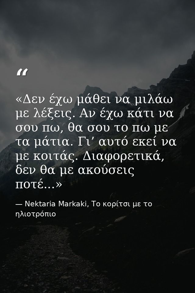 «Δεν έχω μάθει να μιλάω με λέξεις. Αν έχω κάτι να σου πω, θα σου το πω με τα μάτια. Γι’ αυτό εκεί να με κοιτάς. Διαφορετ — Nektaria Markaki, Το κορίτσι με το ηλιοτρόπιο