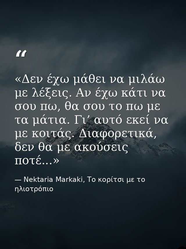 «Δεν έχω μάθει να μιλάω με λέξεις. Αν έχω κάτι να σου πω, θα σου το πω με τα μάτια. Γι’ αυτό εκεί να με κοιτάς. Διαφορετ — Nektaria Markaki, Το κορίτσι με το ηλιοτρόπιο