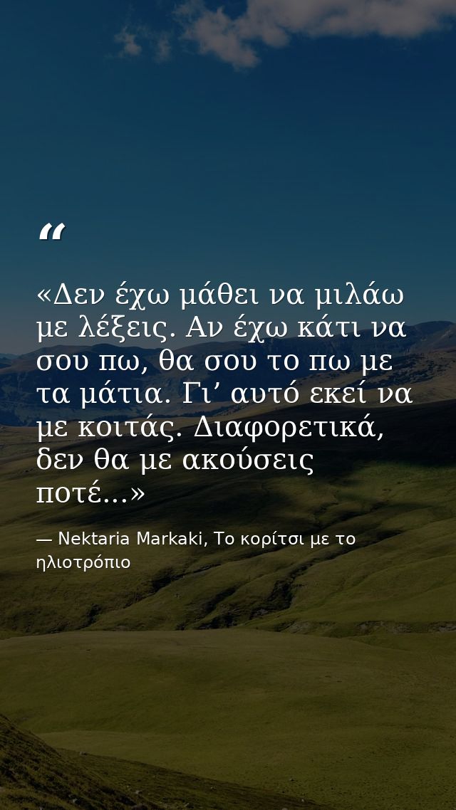 «Δεν έχω μάθει να μιλάω με λέξεις. Αν έχω κάτι να σου πω, θα σου το πω με τα μάτια. Γι’ αυτό εκεί να με κοιτάς. Διαφορετ — Nektaria Markaki, Το κορίτσι με το ηλιοτρόπιο