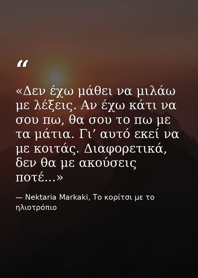 «Δεν έχω μάθει να μιλάω με λέξεις. Αν έχω κάτι να σου πω, θα σου το πω με τα μάτια. Γι’ αυτό εκεί να με κοιτάς. Διαφορετ — Nektaria Markaki, Το κορίτσι με το ηλιοτρόπιο
