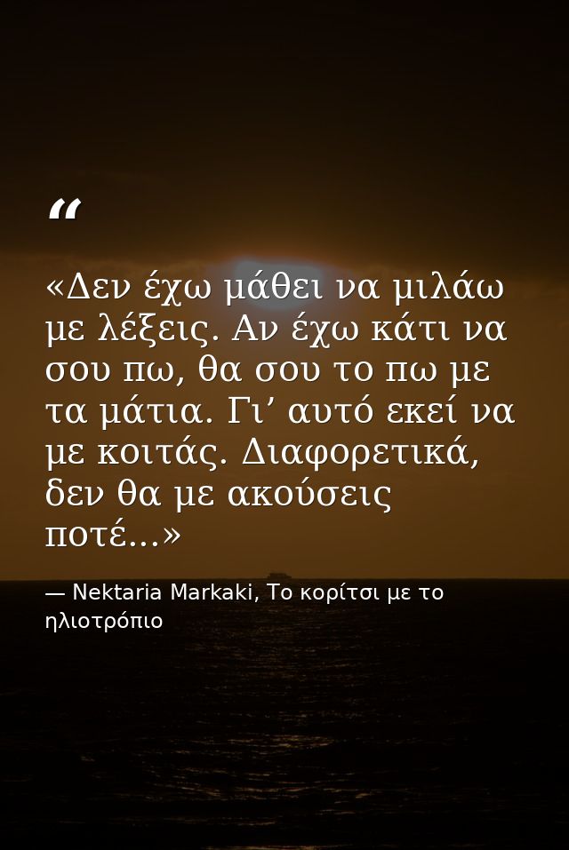 «Δεν έχω μάθει να μιλάω με λέξεις. Αν έχω κάτι να σου πω, θα σου το πω με τα μάτια. Γι’ αυτό εκεί να με κοιτάς. Διαφορετ — Nektaria Markaki, Το κορίτσι με το ηλιοτρόπιο