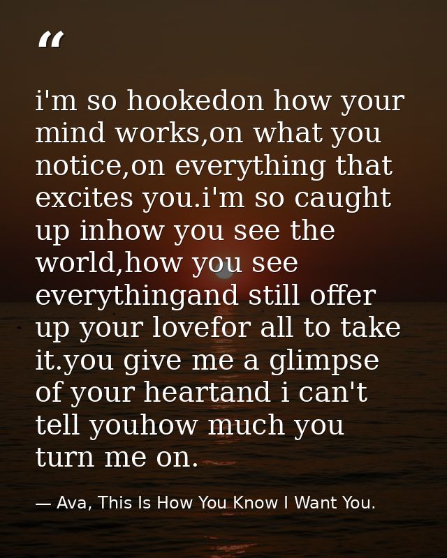 i'm so hookedon how your mind works,on what you notice,on everything that excites you.i'm so caught up inhow you see the — Ava, This Is How You Know I Want You.