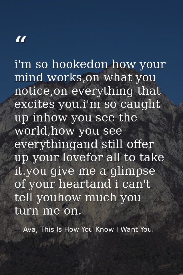 i'm so hookedon how your mind works,on what you notice,on everything that excites you.i'm so caught up inhow you see the — Ava, This Is How You Know I Want You.
