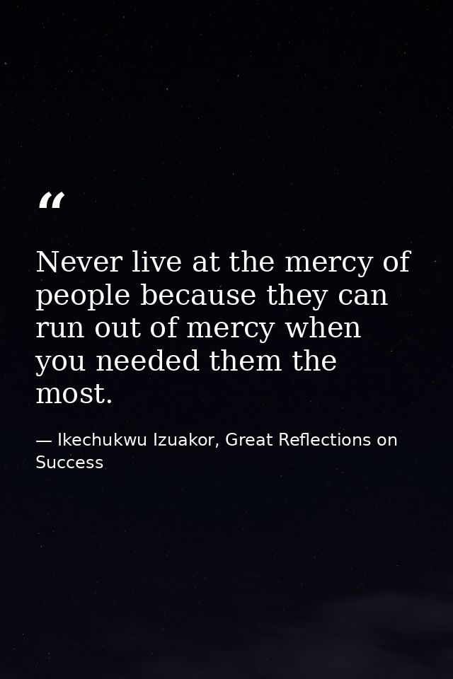 Never live at the mercy of people because they can run out of mercy when you needed them the most. — Ikechukwu Izuakor, Great Reflections on Success