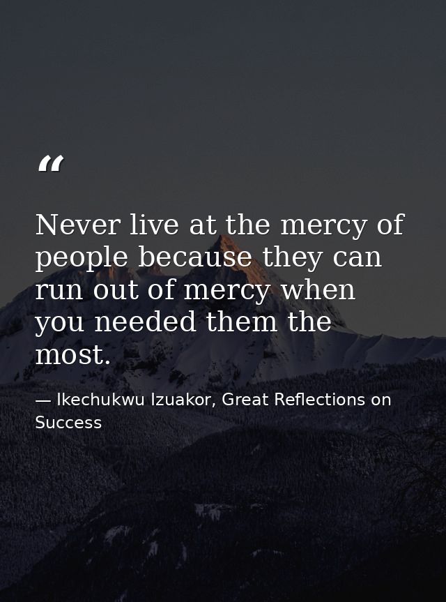 Never live at the mercy of people because they can run out of mercy when you needed them the most. — Ikechukwu Izuakor, Great Reflections on Success
