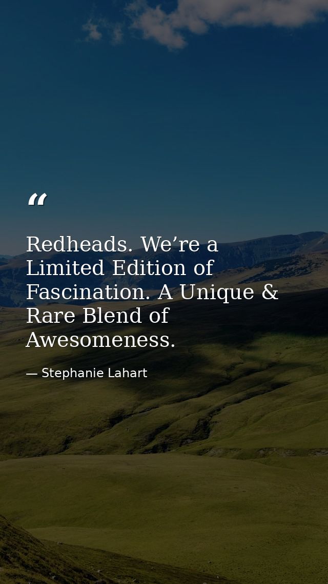 Redheads. We’re a Limited Edition of Fascination. A Unique & Rare Blend of Awesomeness. — Stephanie Lahart