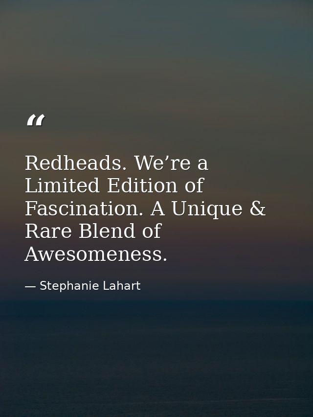 Redheads. We’re a Limited Edition of Fascination. A Unique & Rare Blend of Awesomeness. — Stephanie Lahart