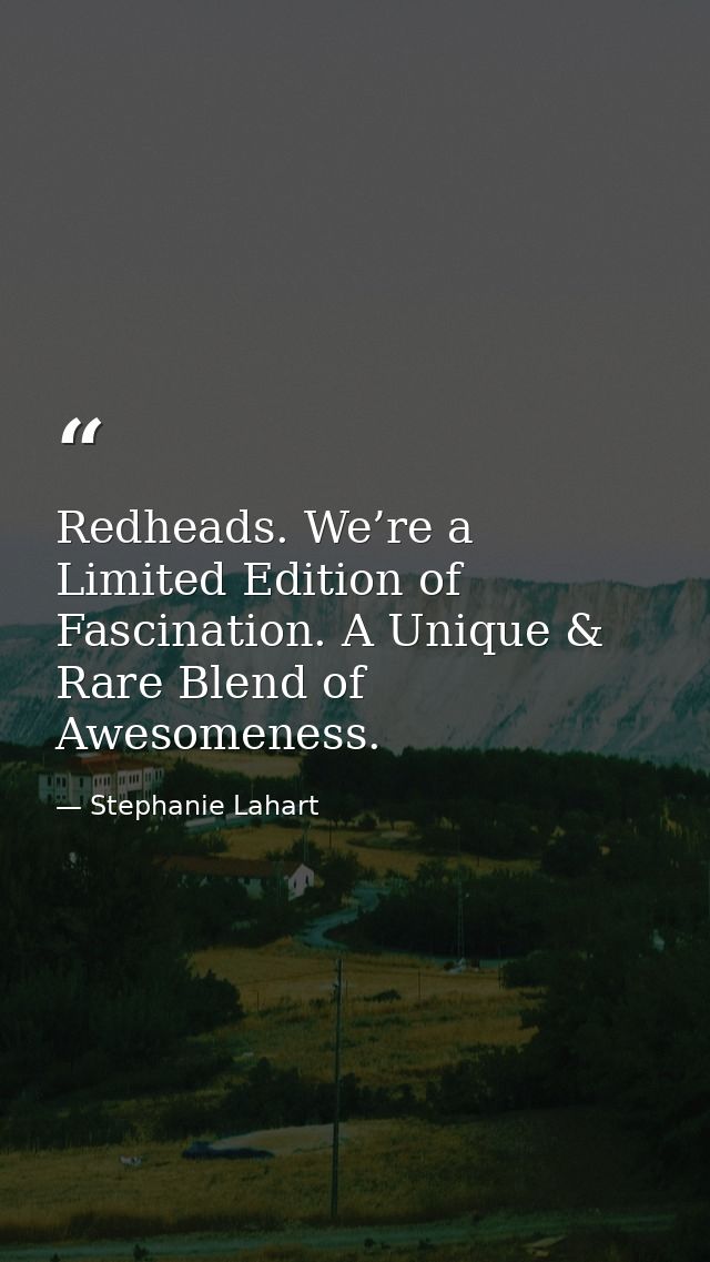 Redheads. We’re a Limited Edition of Fascination. A Unique & Rare Blend of Awesomeness. — Stephanie Lahart