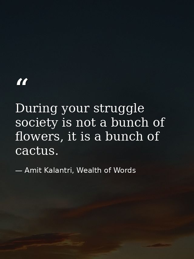 During your struggle society is not a bunch of flowers, it is a bunch of cactus. — Amit Kalantri, Wealth of Words
