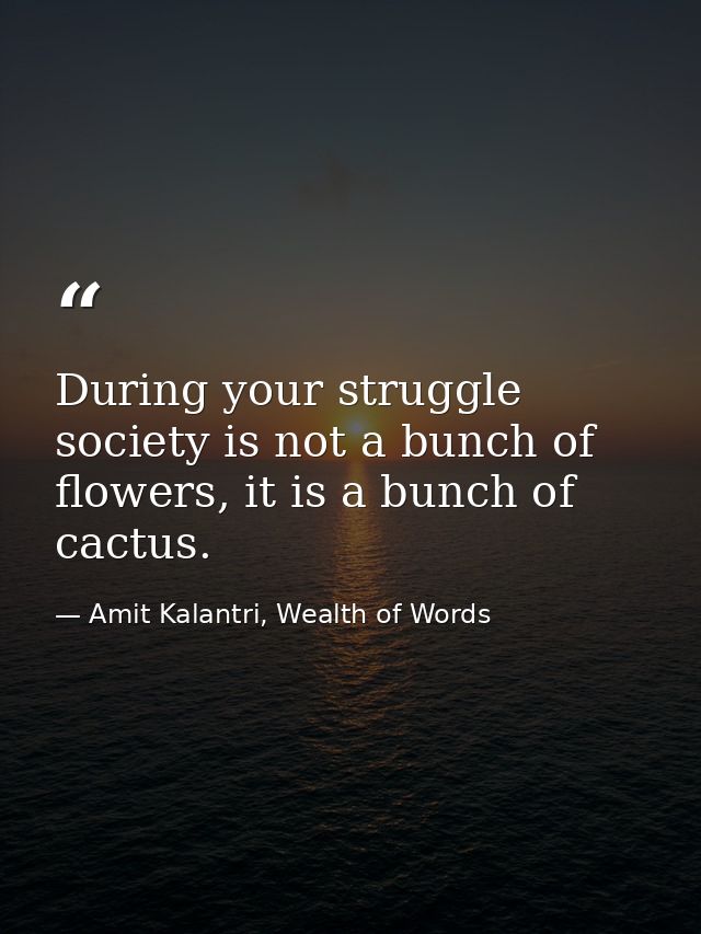 During your struggle society is not a bunch of flowers, it is a bunch of cactus. — Amit Kalantri, Wealth of Words