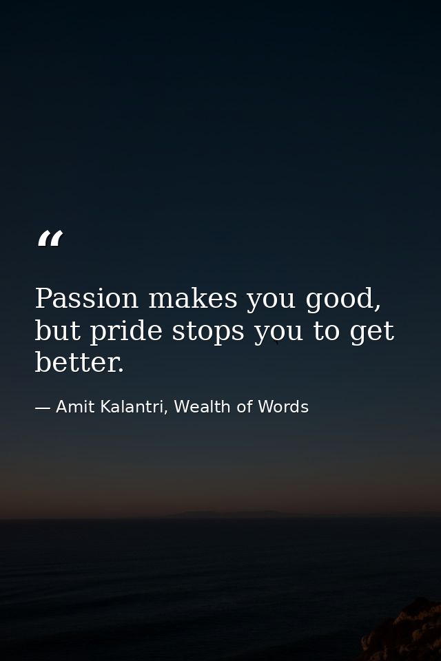 Passion makes you good, but pride stops you to get better. — Amit Kalantri, Wealth of Words