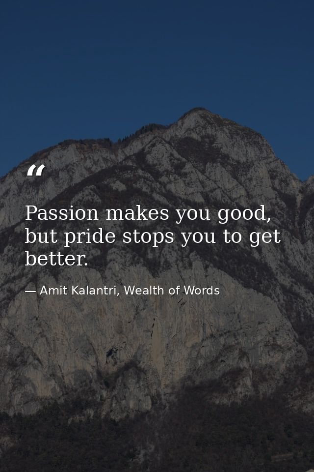 Passion makes you good, but pride stops you to get better. — Amit Kalantri, Wealth of Words