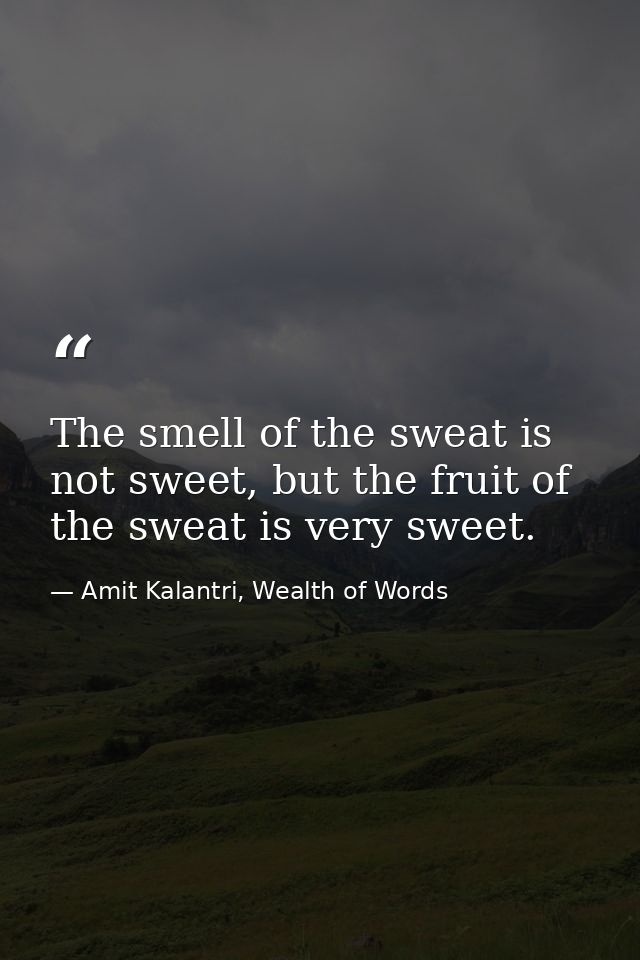 The smell of the sweat is not sweet, but the fruit of the sweat is very sweet. — Amit Kalantri, Wealth of Words