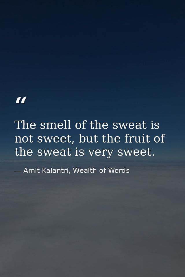 The smell of the sweat is not sweet, but the fruit of the sweat is very sweet. — Amit Kalantri, Wealth of Words