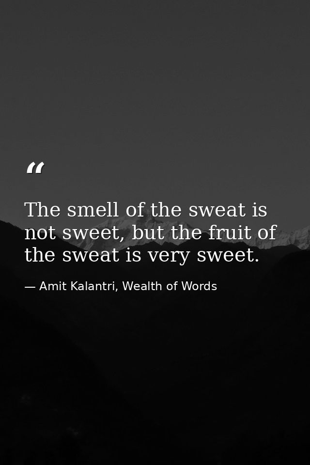 The smell of the sweat is not sweet, but the fruit of the sweat is very sweet. — Amit Kalantri, Wealth of Words