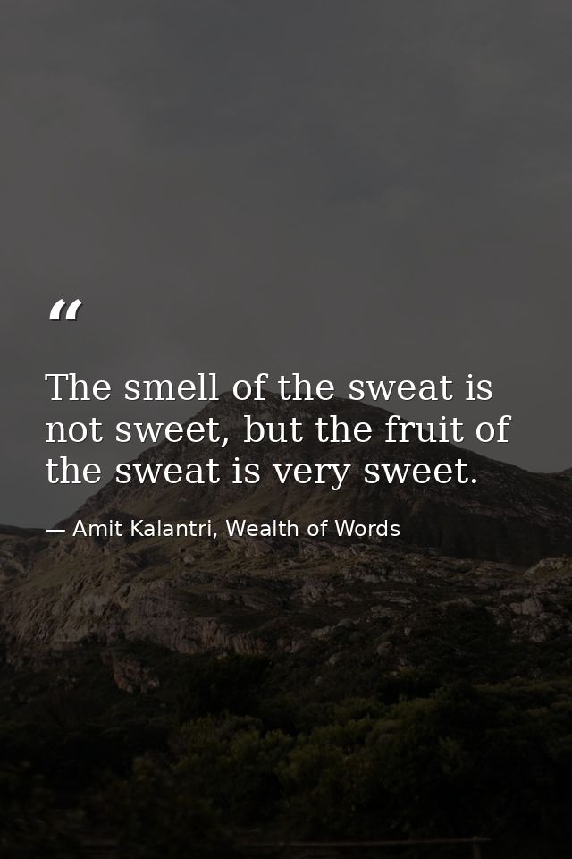The smell of the sweat is not sweet, but the fruit of the sweat is very sweet. — Amit Kalantri, Wealth of Words