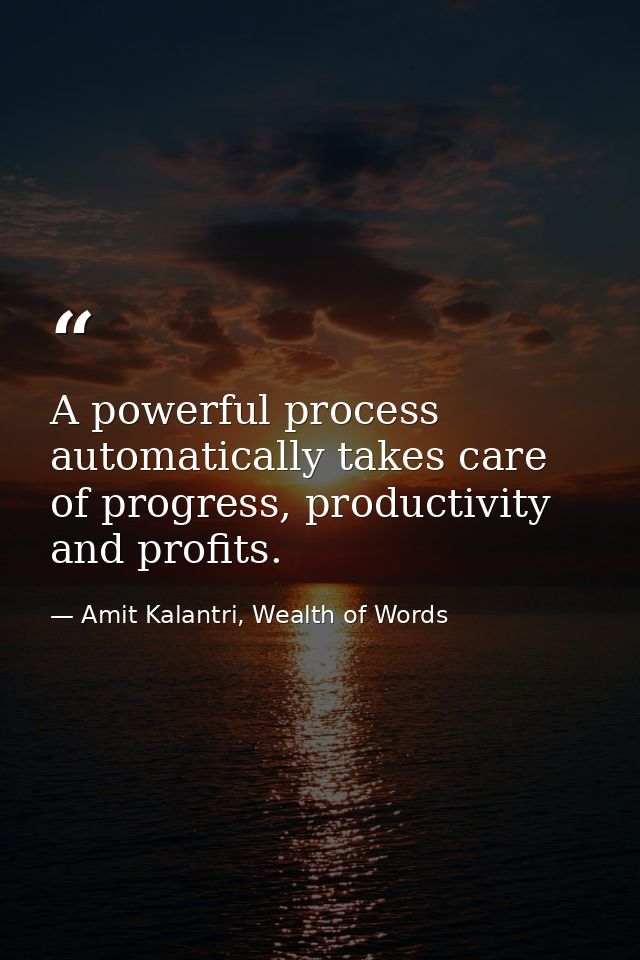 A powerful process automatically takes care of progress, productivity and profits. — Amit Kalantri, Wealth of Words