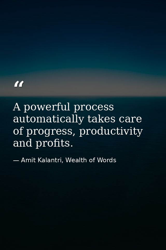 A powerful process automatically takes care of progress, productivity and profits. — Amit Kalantri, Wealth of Words