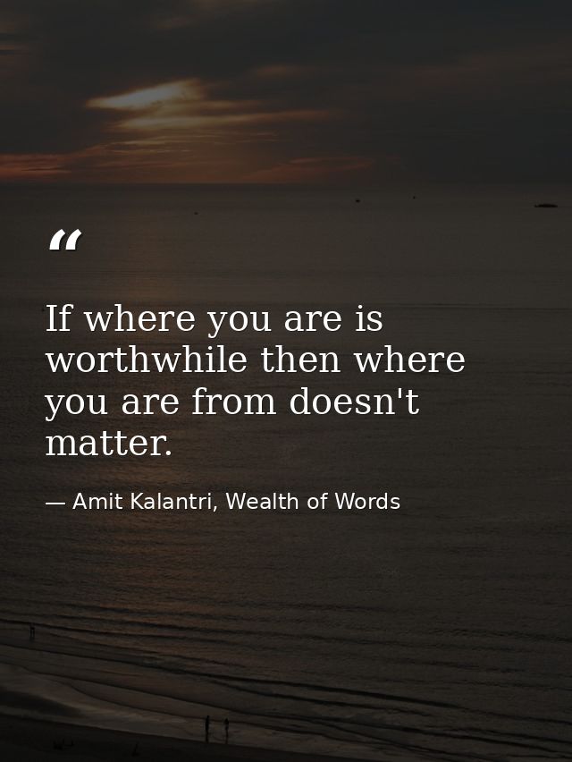 If where you are is worthwhile then where you are from doesn't matter. — Amit Kalantri, Wealth of Words