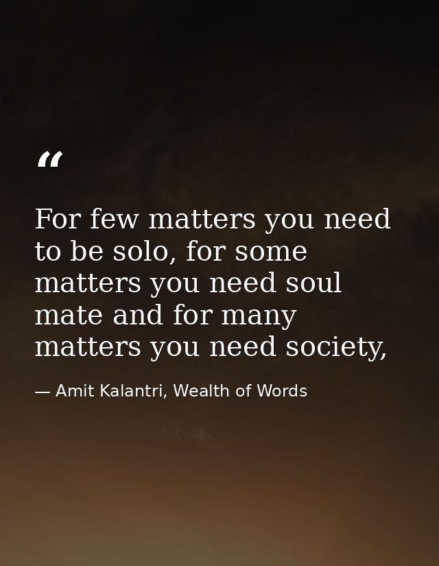For few matters you need to be solo, for some matters you need soul mate and for many matters you need society, — Amit Kalantri, Wealth of Words