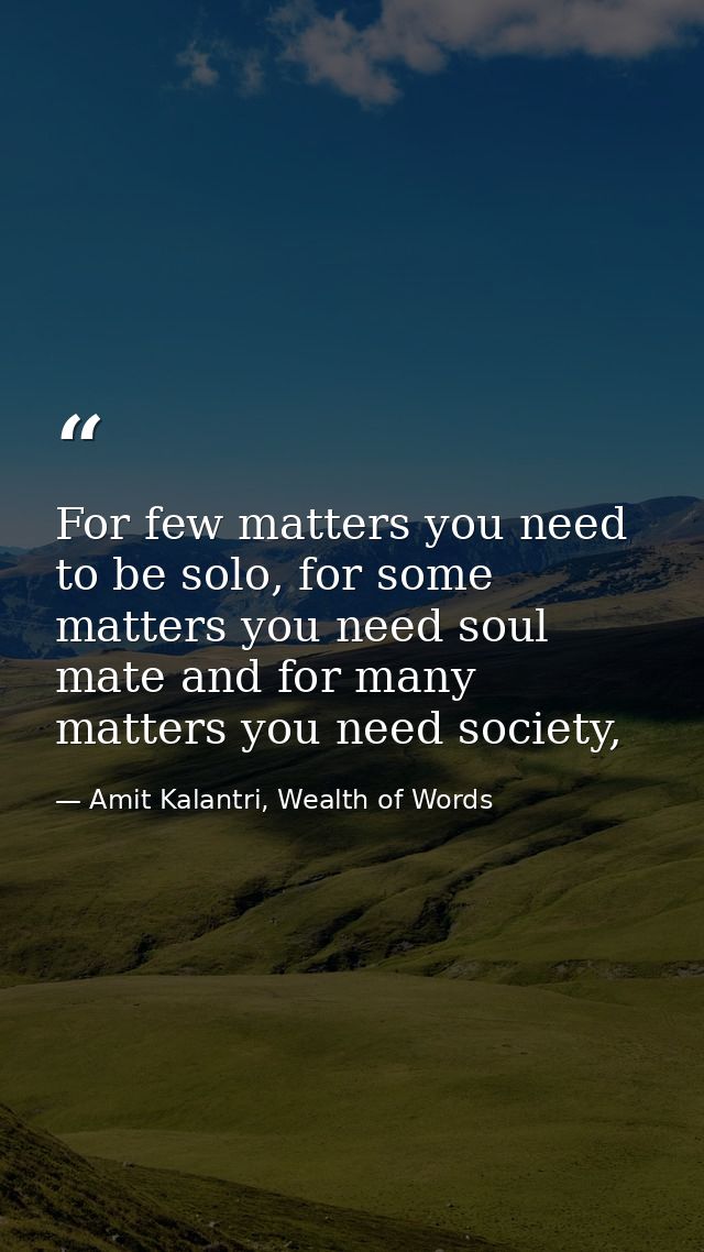 For few matters you need to be solo, for some matters you need soul mate and for many matters you need society, — Amit Kalantri, Wealth of Words