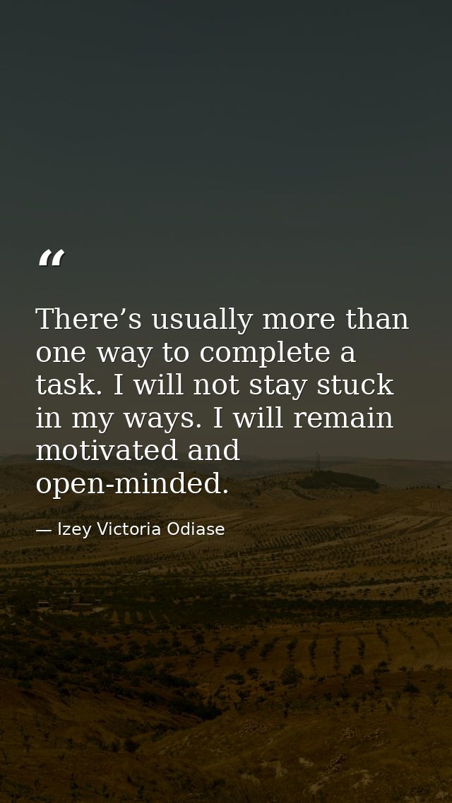 There’s usually more than one way to complete a task. I will not stay stuck in my ways. I will remain motivated and open — Izey Victoria Odiase