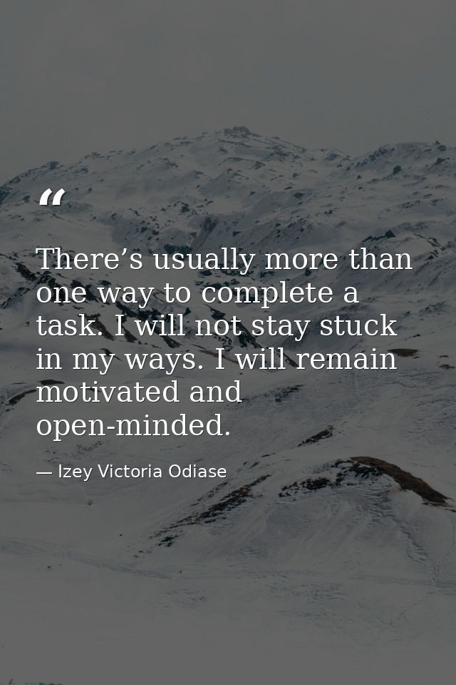 There’s usually more than one way to complete a task. I will not stay stuck in my ways. I will remain motivated and open — Izey Victoria Odiase