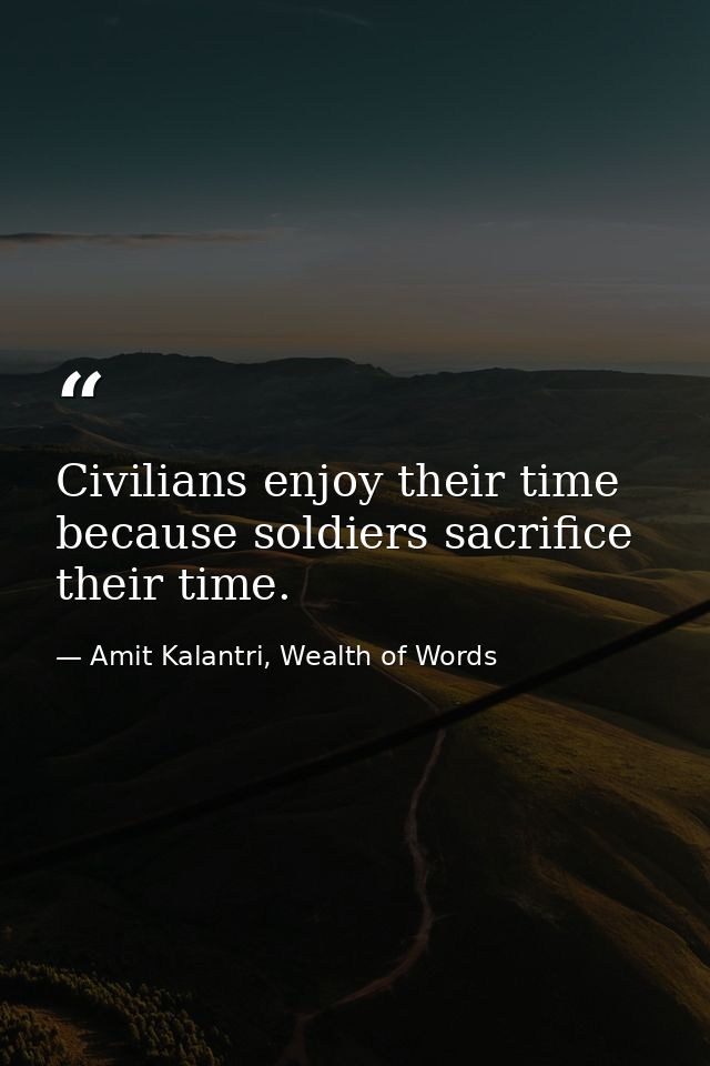 Civilians enjoy their time because soldiers sacrifice their time. — Amit Kalantri, Wealth of Words