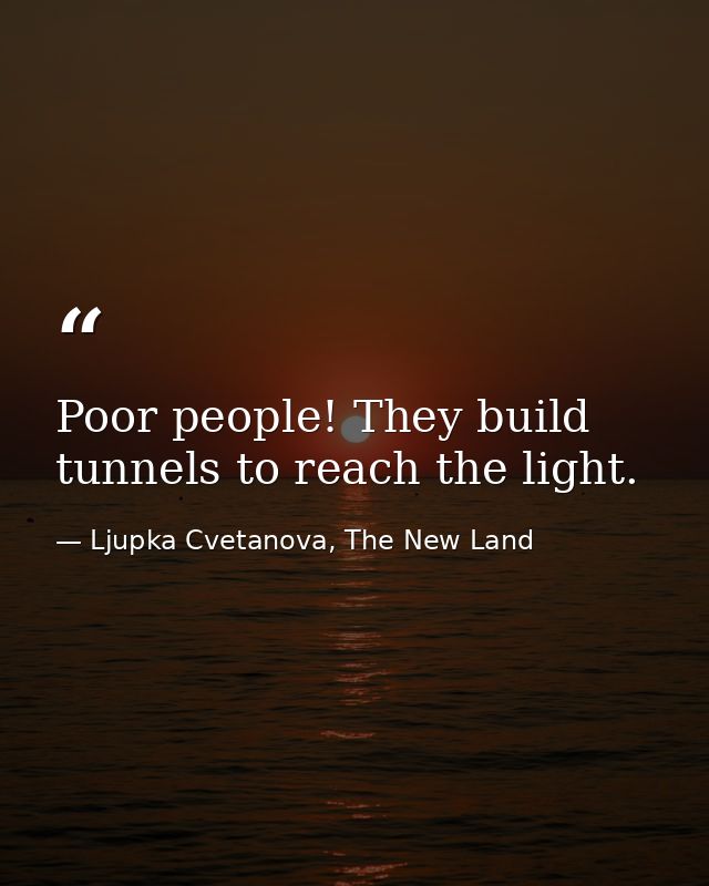 Poor people! They build tunnels to reach the light. — Ljupka Cvetanova, The New Land