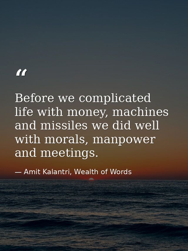 Before we complicated life with money, machines and missiles we did well with morals, manpower and meetings. — Amit Kalantri, Wealth of Words