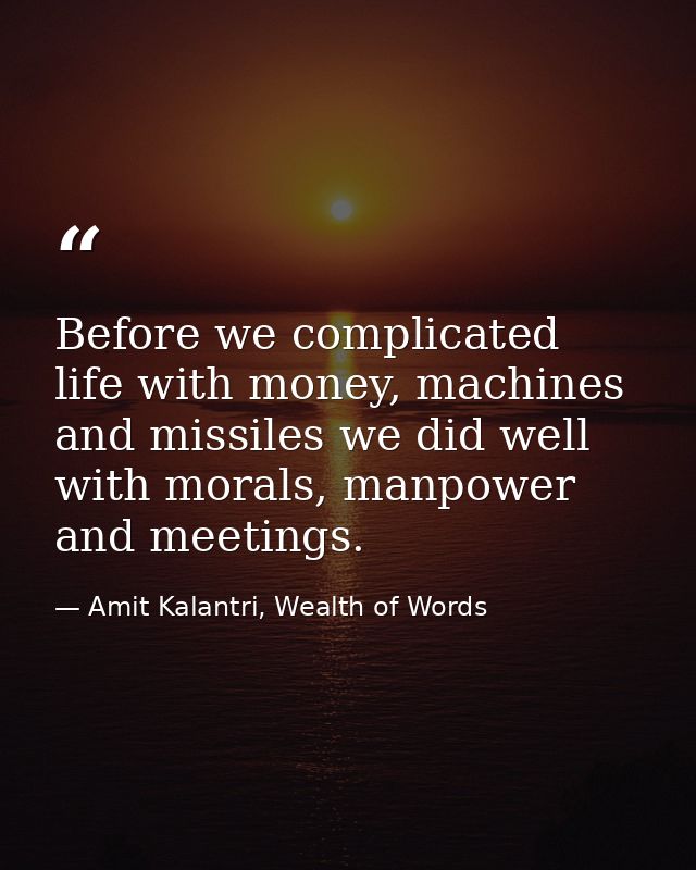 Before we complicated life with money, machines and missiles we did well with morals, manpower and meetings. — Amit Kalantri, Wealth of Words