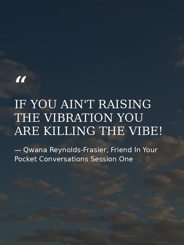 IF YOU AIN'T RAISING THE VIBRATION YOU ARE KILLING THE VIBE! — Qwana Reynolds-Frasier, Friend In Your Pocket Conversations Session One